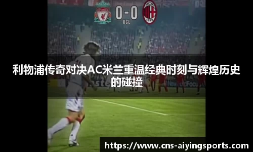 利物浦传奇对决AC米兰重温经典时刻与辉煌历史的碰撞
