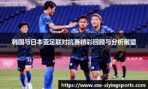 韩国与日本亚足联对抗赛精彩回顾与分析展望